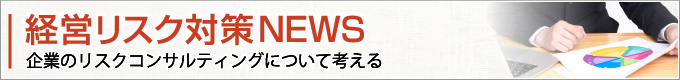 経営リスク対策 NEWS　企業のリスクコンサルティングについて考える